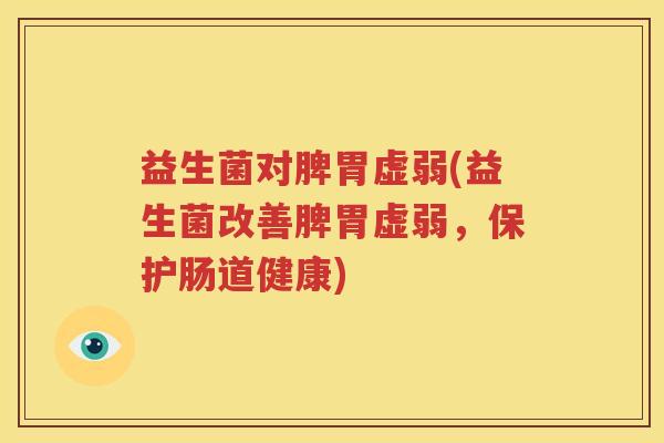 益生菌对脾胃虚弱(益生菌改善脾胃虚弱，保护肠道健康)