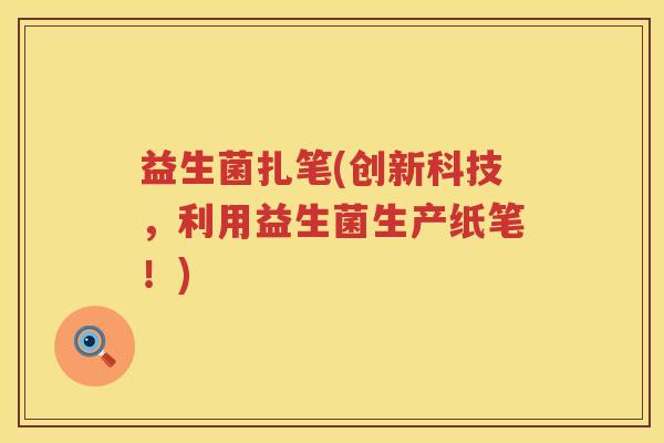 益生菌扎笔(创新科技，利用益生菌生产纸笔！)