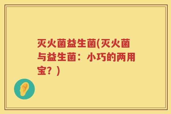 灭火菌益生菌(灭火菌与益生菌：小巧的两用宝？)