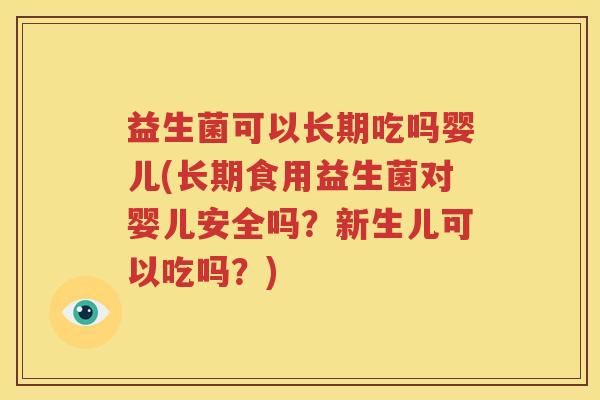 益生菌可以长期吃吗婴儿(长期食用益生菌对婴儿安全吗？新生儿可以吃吗？)