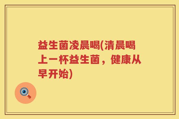 益生菌凌晨喝(清晨喝上一杯益生菌，健康从早开始)