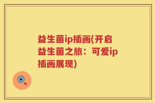 益生菌ip插画(开启益生菌之旅：可爱ip插画展现)