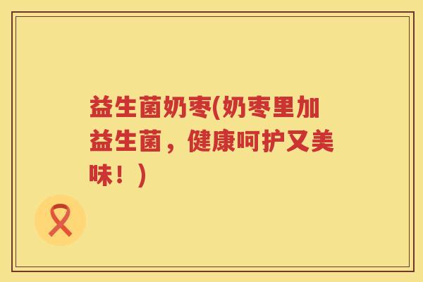 益生菌奶枣(奶枣里加益生菌，健康呵护又美味！)