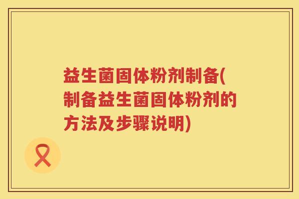 益生菌固体粉剂制备(制备益生菌固体粉剂的方法及步骤说明)