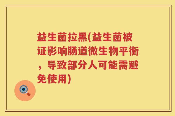 益生菌拉黑(益生菌被证影响肠道微生物平衡，导致部分人可能需避免使用)