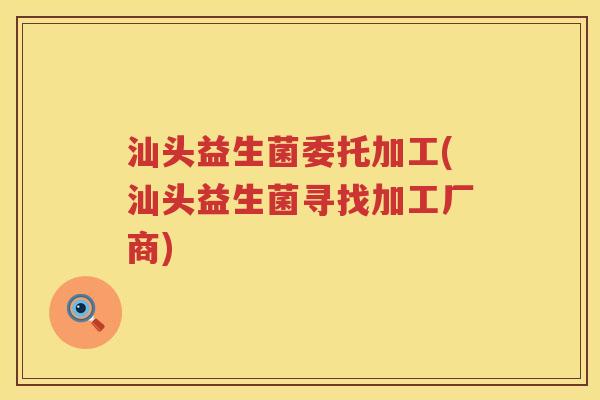 汕头益生菌委托加工(汕头益生菌寻找加工厂商)