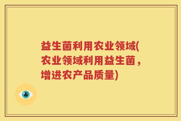益生菌利用农业领域(农业领域利用益生菌，增进农产品质量)