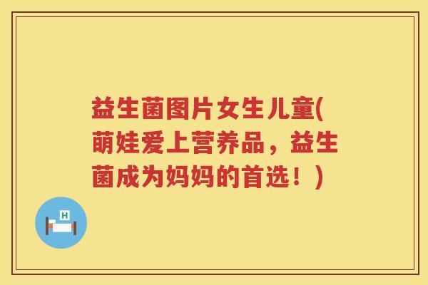 益生菌图片女生儿童(萌娃爱上营养品，益生菌成为妈妈的首选！)