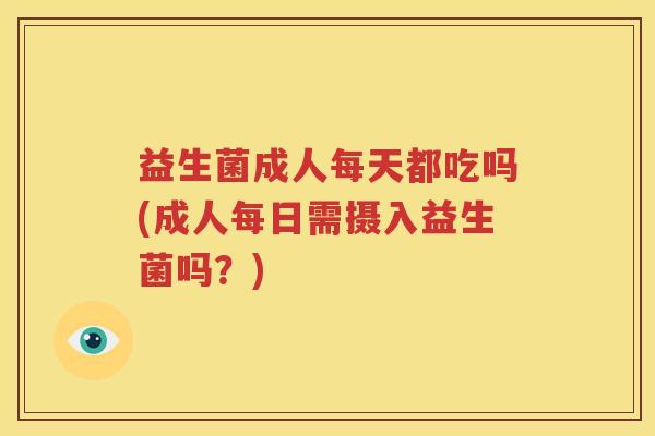 益生菌成人每天都吃吗(成人每日需摄入益生菌吗？)