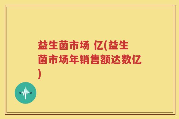 益生菌市场 亿(益生菌市场年销售额达数亿)