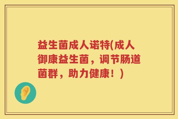 益生菌成人诺特(成人御康益生菌，调节肠道菌群，助力健康！)