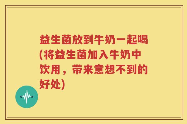 益生菌放到牛奶一起喝(将益生菌加入牛奶中饮用，带来意想不到的好处)