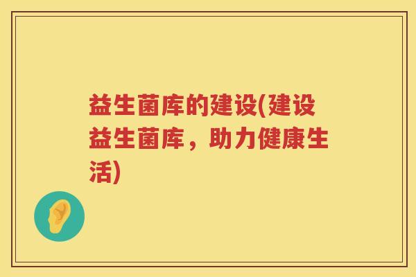益生菌库的建设(建设益生菌库，助力健康生活)