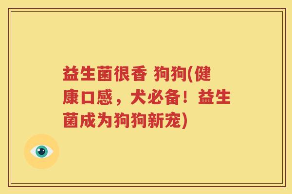 益生菌很香 狗狗(健康口感，犬必备！益生菌成为狗狗新宠)