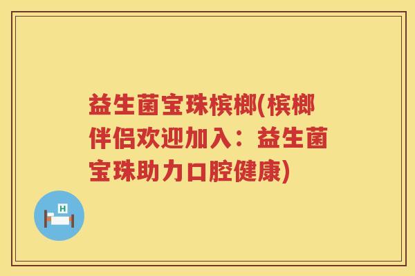 益生菌宝珠槟榔(槟榔伴侣欢迎加入：益生菌宝珠助力口腔健康)