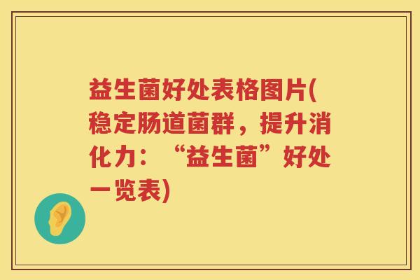 益生菌好处表格图片(稳定肠道菌群，提升消化力：“益生菌”好处一览表)