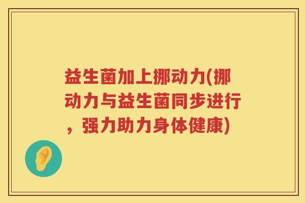 益生菌加上挪动力(挪动力与益生菌同步进行，强力助力身体健康)