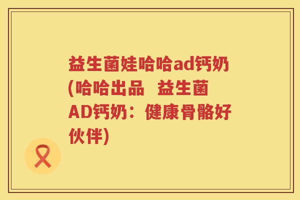 益生菌娃哈哈ad钙奶(哈哈出品  益生菌AD钙奶：健康骨骼好伙伴)