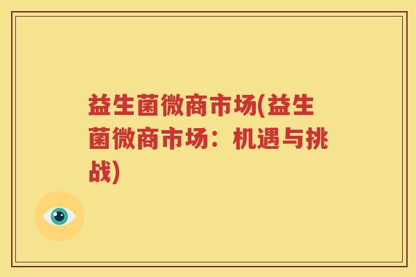 益生菌微商市场(益生菌微商市场：机遇与挑战)