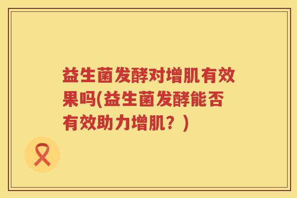 益生菌发酵对增肌有效果吗(益生菌发酵能否有效助力增肌？)