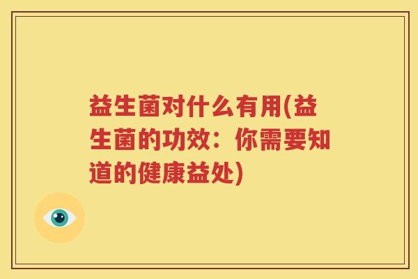 益生菌对什么有用(益生菌的功效：你需要知道的健康益处)