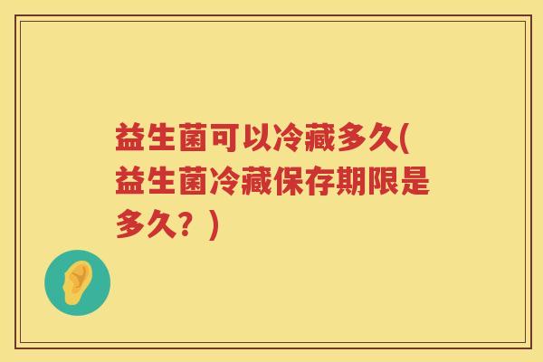 益生菌可以冷藏多久(益生菌冷藏保存期限是多久？)