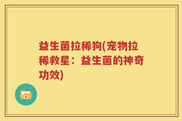 益生菌拉稀狗(宠物拉稀救星：益生菌的神奇功效)