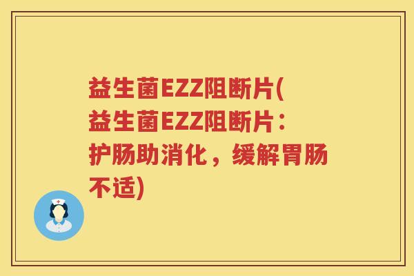 益生菌EZZ阻断片(益生菌EZZ阻断片：护肠助消化，缓解胃肠不适)