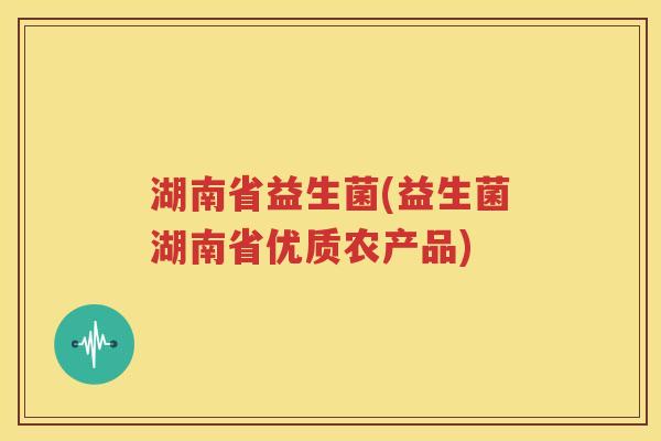 湖南省益生菌(益生菌湖南省优质农产品)