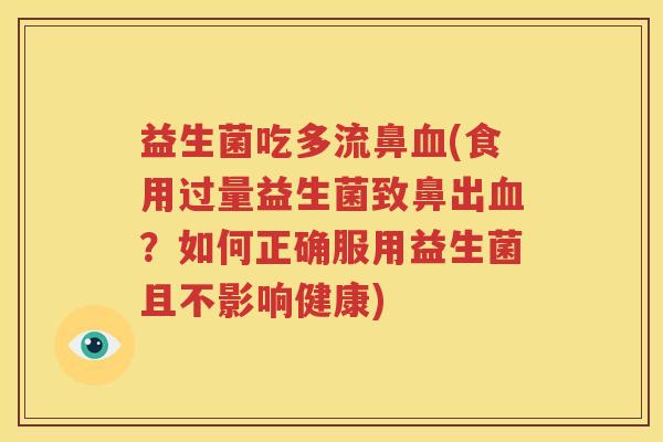 益生菌吃多流鼻血(食用过量益生菌致鼻出血？如何正确服用益生菌且不影响健康)