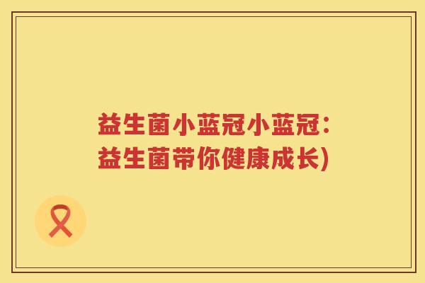 益生菌小蓝冠小蓝冠：益生菌带你健康成长)