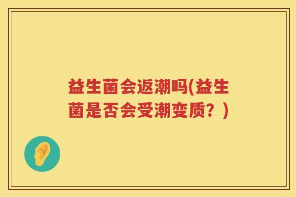 益生菌会返潮吗(益生菌是否会受潮变质？)