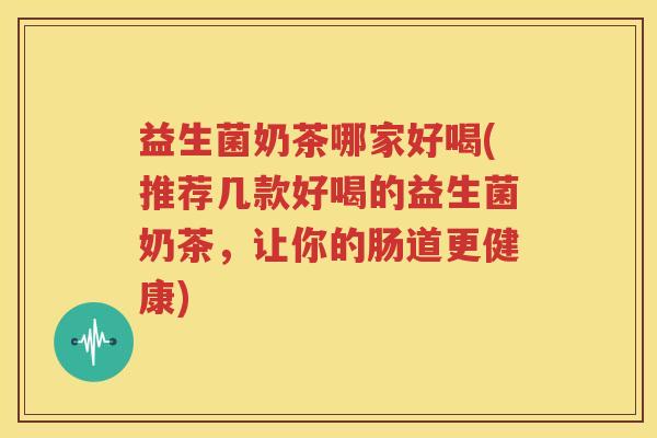 益生菌奶茶哪家好喝(推荐几款好喝的益生菌奶茶，让你的肠道更健康)
