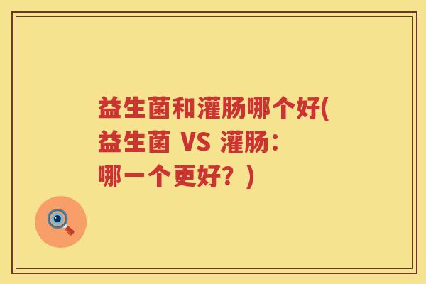 益生菌和灌肠哪个好(益生菌 VS 灌肠：哪一个更好？)