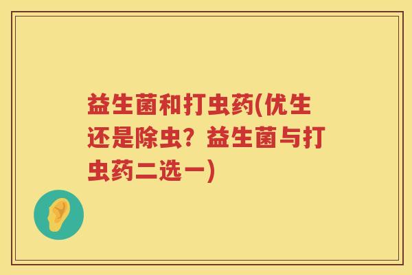 益生菌和打虫药(优生还是除虫？益生菌与打虫药二选一)