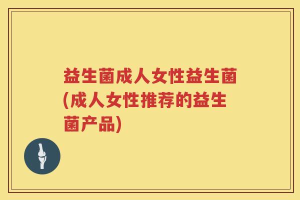 益生菌成人女性益生菌(成人女性推荐的益生菌产品)