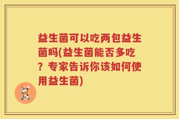 益生菌可以吃两包益生菌吗(益生菌能否多吃？专家告诉你该如何使用益生菌)