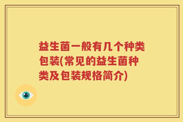 益生菌一般有几个种类包装(常见的益生菌种类及包装规格简介)