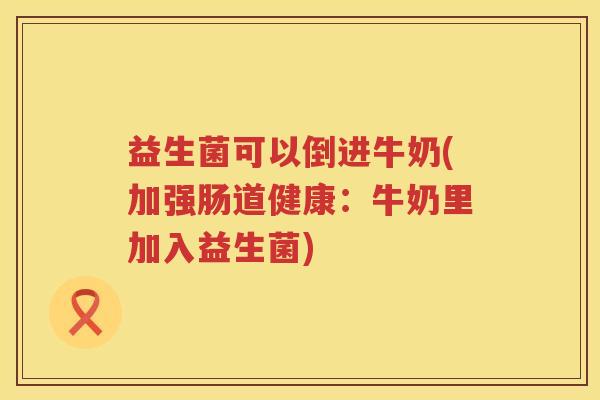 益生菌可以倒进牛奶(加强肠道健康：牛奶里加入益生菌)