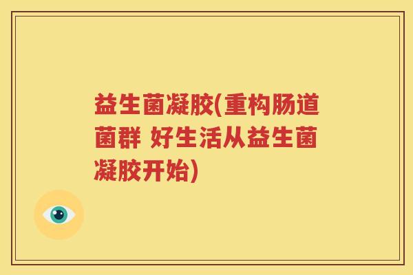 益生菌凝胶(重构肠道菌群 好生活从益生菌凝胶开始)