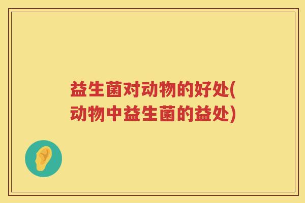 益生菌对动物的好处(动物中益生菌的益处)