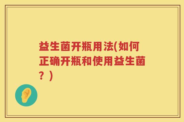 益生菌开瓶用法(如何正确开瓶和使用益生菌？)