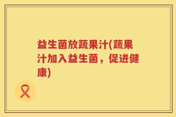 益生菌放蔬果汁(蔬果汁加入益生菌，促进健康)