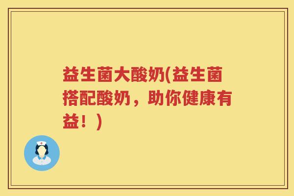 益生菌大酸奶(益生菌搭配酸奶，助你健康有益！)