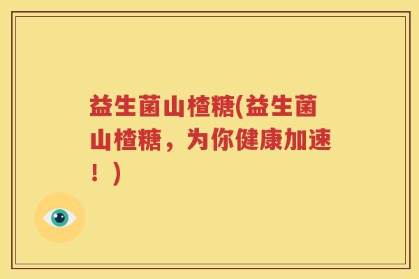 益生菌山楂糖(益生菌山楂糖，为你健康加速！)