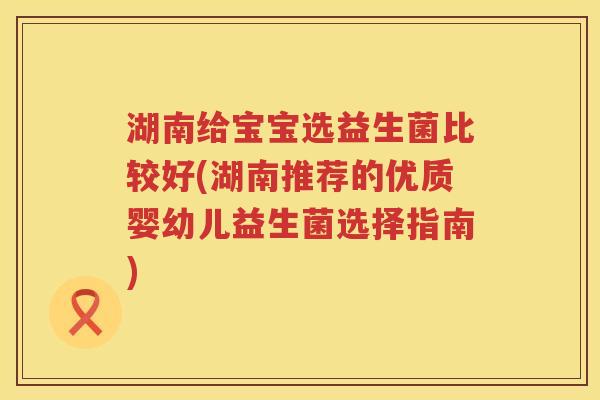 湖南给宝宝选益生菌比较好(湖南推荐的优质婴幼儿益生菌选择指南)