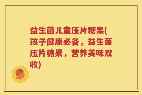 益生菌儿童压片糖果(孩子健康必备，益生菌压片糖果，营养美味双收)