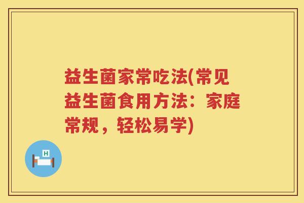 益生菌家常吃法(常见益生菌食用方法：家庭常规，轻松易学)