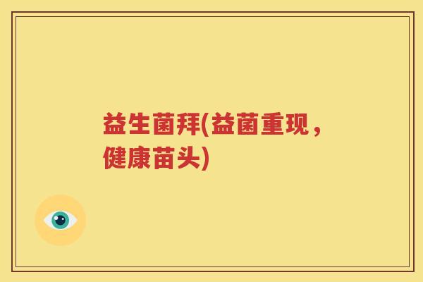 益生菌拜(益菌重现，健康苗头)