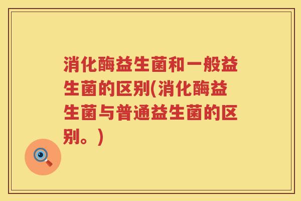 消化酶益生菌和一般益生菌的区别(消化酶益生菌与普通益生菌的区别。)